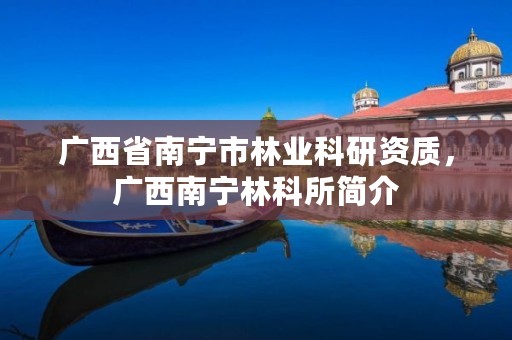 广西省南宁市林业科研资质,广西南宁林科所简介