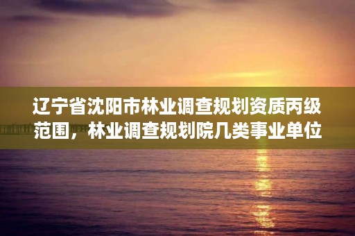 辽宁省沈阳市林业调查规划资质丙级范围,林业调查规划院几类事业单位