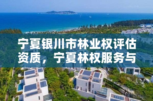 宁夏银川市林业权评估资质,宁夏林权服务与产业发展中心