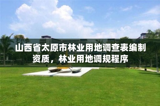山西省太原市林业用地调查表编制资质,林业用地调规程序