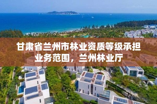 甘肃省兰州市林业资质等级承担业务范围,兰州林业厅