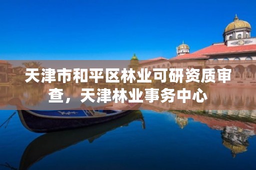 天津市和平区林业可研资质审查,天津林业事务中心