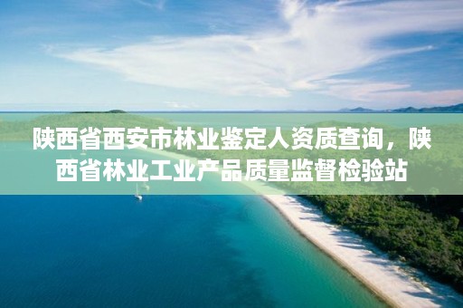 陕西省西安市林业鉴定人资质查询,陕西省林业工业产品质量监督检验站