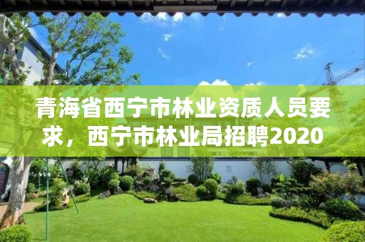 青海省西宁市林业资质人员要求，西宁市林业局招聘2020年