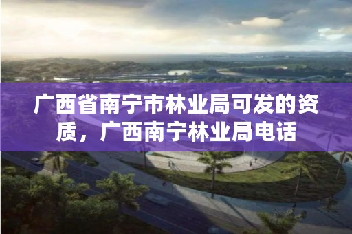 广西省南宁市林业局可发的资质,广西南宁林业局电话