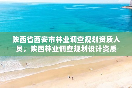 陕西省西安市林业调查规划资质人员,陕西林业调查规划设计资质