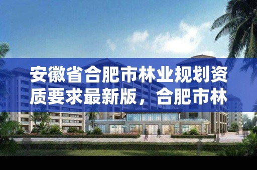 安徽省合肥市林业规划资质要求最新版,合肥市林业和园林局官网