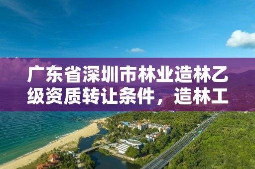 广东省深圳市林业造林乙级资质转让条件,造林工程施工资质等级