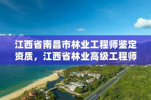 江西省南昌市林业工程师鉴定资质,江西省林业高级工程师资格条件