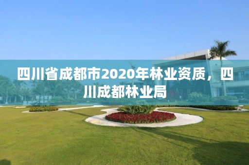 四川省成都市2020年林业资质,四川成都林业局