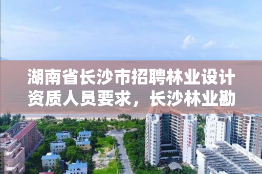 湖南省长沙市招聘林业设计资质人员要求,长沙林业勘测设计院