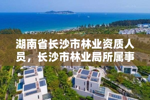 湖南省长沙市林业资质人员，长沙市林业局所属事业单位公开招聘