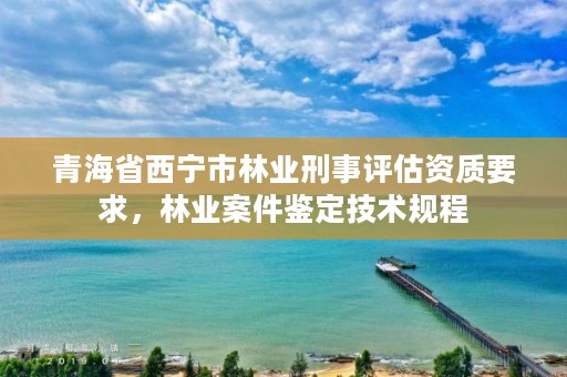 青海省西宁市林业刑事评估资质要求，林业案件鉴定技术规程