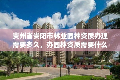 贵州省贵阳市林业园林资质办理需要多久,办园林资质需要什么证件,要多少钱