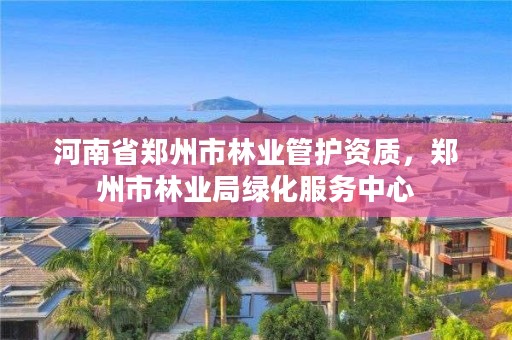 河南省郑州市林业管护资质,郑州市林业局绿化服务中心