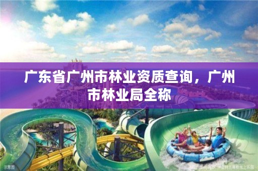 广东省广州市林业资质查询,广州市林业局全称