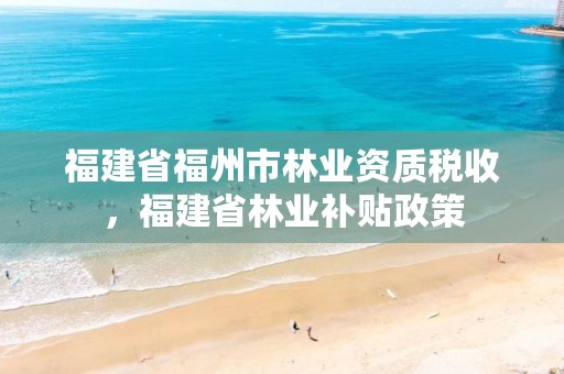 福建省福州市林业资质税收,福建省林业补贴政策