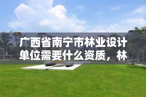 广西省南宁市林业设计单位需要什么资质,林业设计资质如何申请