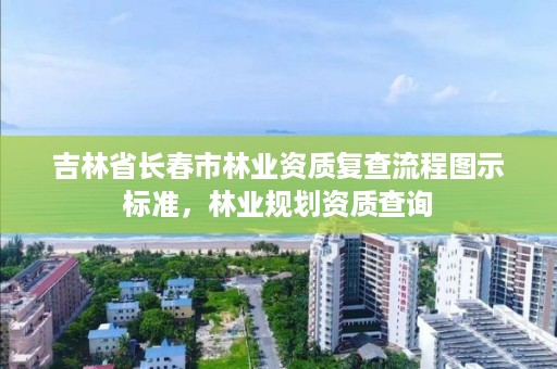 吉林省长春市林业资质复查流程图示标准,林业规划资质查询