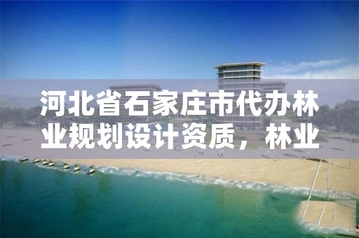 河北省石家庄市代办林业规划设计资质,林业设计公司资质怎么办