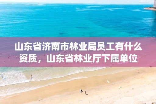 山东省济南市林业局员工有什么资质,山东省林业厅下属单位