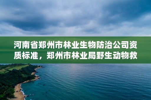 河南省郑州市林业生物防治公司资质标准,郑州市林业局野生动物救护站电话