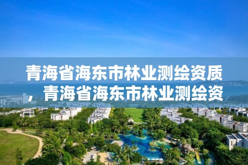 青海省海东市林业测绘资质,青海省海东市林业测绘资质公示