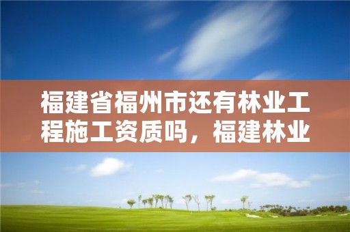 福建省福州市还有林业工程施工资质吗，福建林业工程有限公司