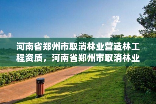 河南省郑州市取消林业营造林工程资质,河南省郑州市取消林业营造林工程资质了吗