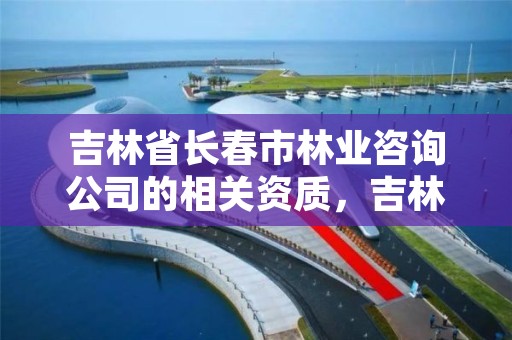 吉林省长春市林业咨询公司的相关资质,吉林长春林业局电话