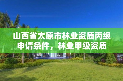 山西省太原市林业资质丙级申请条件,林业甲级资质