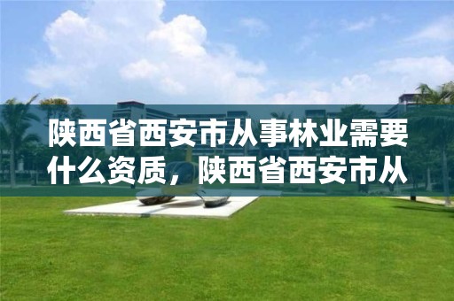 陕西省西安市从事林业需要什么资质,陕西省西安市从事林业需要什么资质呢