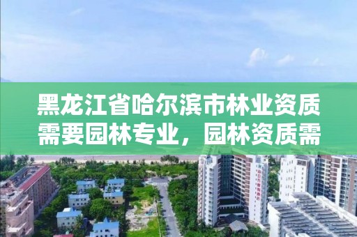 黑龙江省哈尔滨市林业资质需要园林专业,园林资质需要什么条件