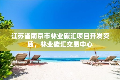 江苏省南京市林业碳汇项目开发资质,林业碳汇交易中心