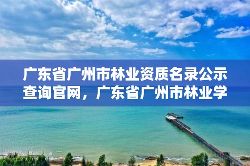 广东省广州市林业资质名录公示查询官网,广东省广州市林业学校