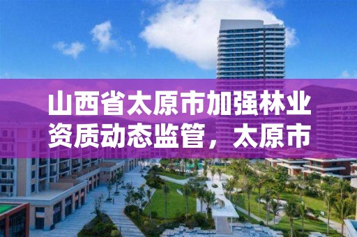 山西省太原市加强林业资质动态监管,太原市林业技术服务中心