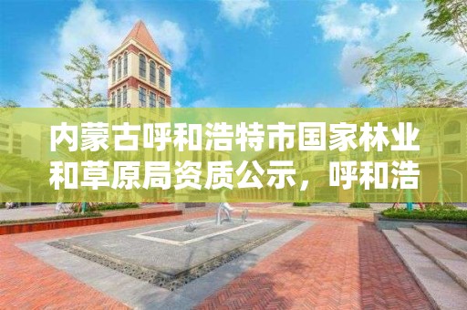 内蒙古呼和浩特市国家林业和草原局资质公示,呼和浩特市林业和草原局联系电话