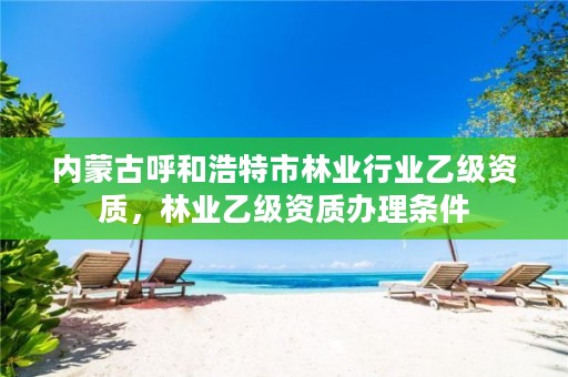 内蒙古呼和浩特市林业行业乙级资质,林业乙级资质办理条件