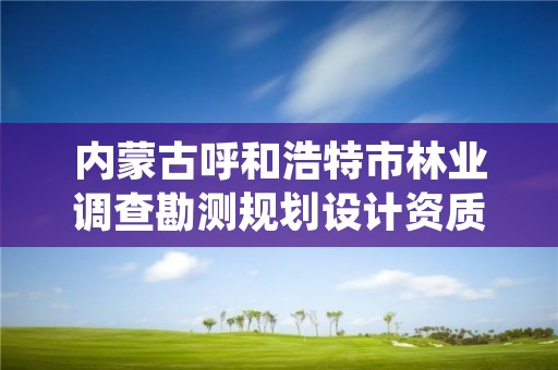 内蒙古呼和浩特市林业调查勘测规划设计资质，呼和浩特市林科院