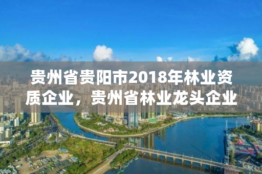 贵州省贵阳市2018年林业资质企业,贵州省林业龙头企业