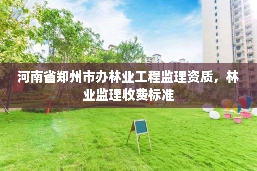 河南省郑州市办林业工程监理资质,林业监理收费标准