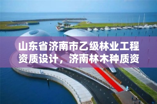 山东省济南市乙级林业工程资质设计，济南林木种质资源中心