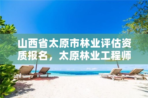 山西省太原市林业评估资质报名,太原林业工程师