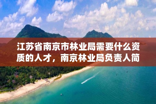 江苏省南京市林业局需要什么资质的人才,南京林业局负责人简介