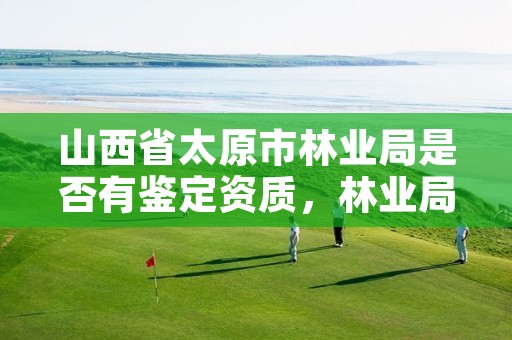 山西省太原市林业局是否有鉴定资质，林业局有鉴定资质吗