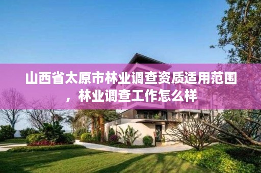 山西省太原市林业调查资质适用范围,林业调查工作怎么样
