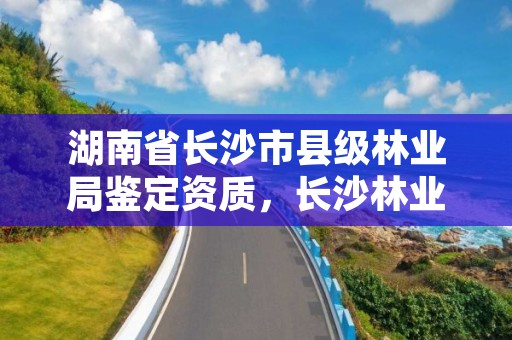 湖南省长沙市县级林业局鉴定资质,长沙林业局电话号码