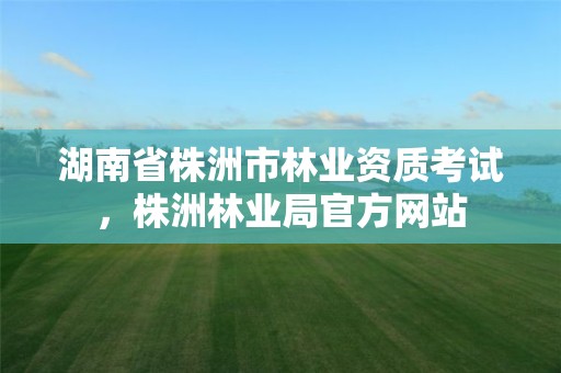 湖南省株洲市林业资质考试,株洲林业局官方网站