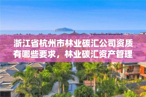 浙江省杭州市林业碳汇公司资质有哪些要求,林业碳汇资产管理公司