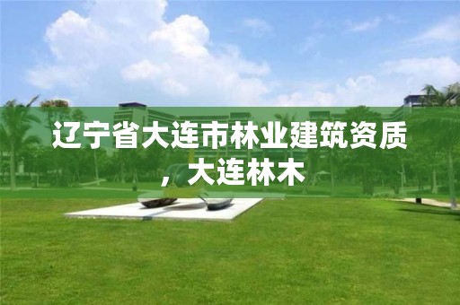 辽宁省大连市林业建筑资质,大连林木